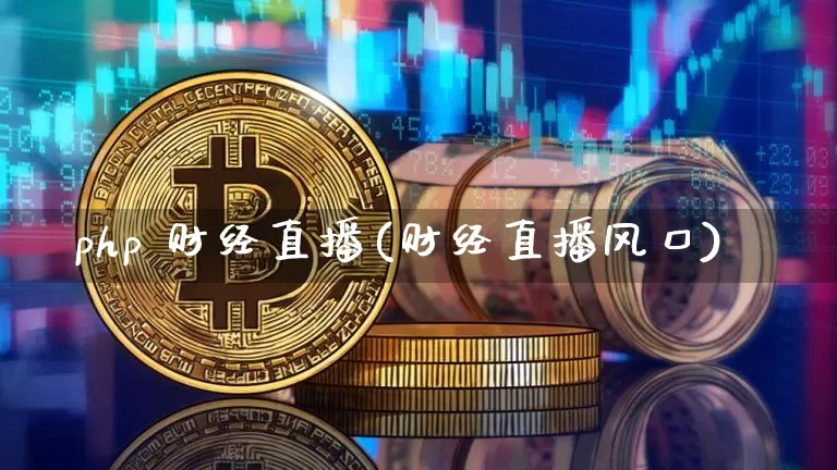php 财经直播(财经直播风口)_https://www.jianghaiboli.com_黄金期货_第1张