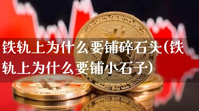 铁轨上为什么要铺碎石头(铁轨上为什么要铺小石子)_https://www.jianghaiboli.com_期货_第1张