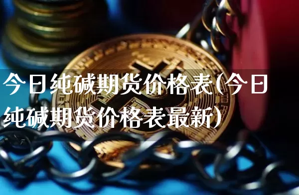 今日纯碱期货价格表(今日纯碱期货价格表最新)_https://www.jianghaiboli.com_黄金期货_第1张