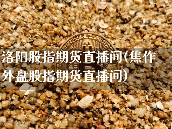洛阳股指期货直播间(焦作外盘股指期货直播间)_https://www.jianghaiboli.com_期货_第1张
