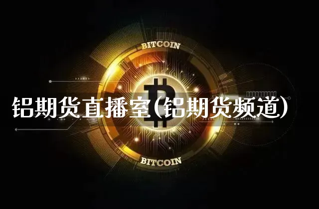 铝期货直播室(铝期货频道)_https://www.jianghaiboli.com_黄金期货_第1张