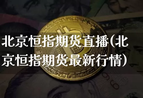 北京恒指期货直播(北京恒指期货最新行情)_https://www.jianghaiboli.com_期货_第1张
