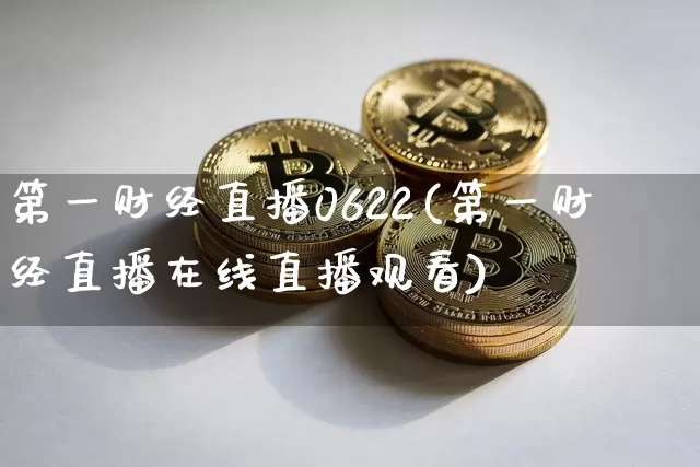 第一财经直播0622(第一财经直播在线直播观看)_https://www.jianghaiboli.com_黄金期货_第1张