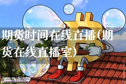 期货时间在线直播(期货在线直播室)_https://www.jianghaiboli.com_恒指期货_第1张