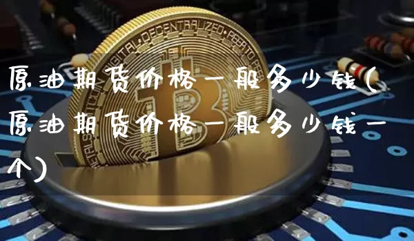 原油期货价格一般多少钱(原油期货价格一般多少钱一个)_https://www.jianghaiboli.com_外盘期货_第1张