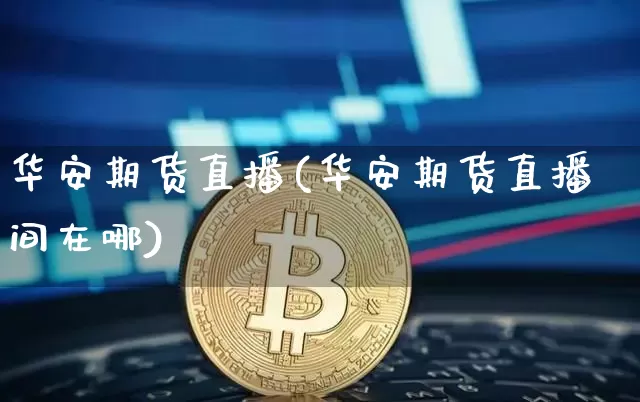 华安期货直播(华安期货直播间在哪)_https://www.jianghaiboli.com_黄金期货_第1张