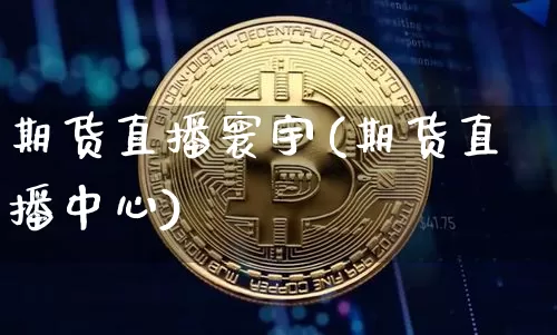 期货直播寰宇(期货直播中心)_https://www.jianghaiboli.com_外盘期货_第1张