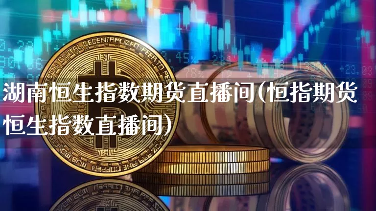 湖南恒生指数期货直播间(恒指期货恒生指数直播间)_https://www.jianghaiboli.com_期货_第1张