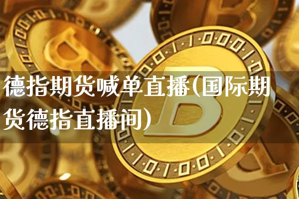 德指期货喊单直播(国际期货德指直播间)_https://www.jianghaiboli.com_恒指期货_第1张