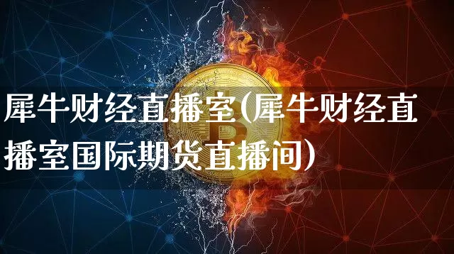 犀牛财经直播室(犀牛财经直播室国际期货直播间)_https://www.jianghaiboli.com_期货_第1张