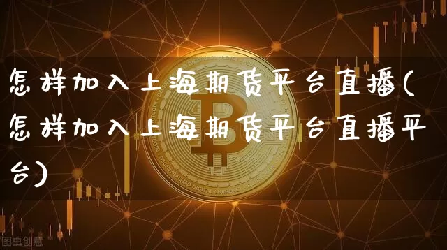怎样加入上海期货平台直播(怎样加入上海期货平台直播平台)_https://www.jianghaiboli.com_黄金期货_第1张