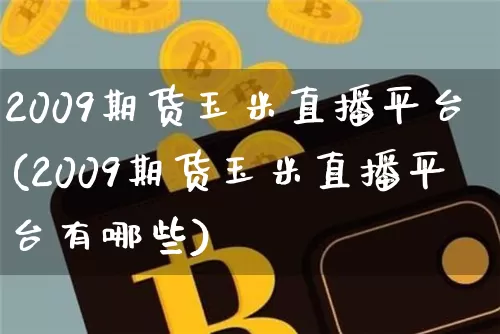 2009期货玉米直播平台(2009期货玉米直播平台有哪些)_https://www.jianghaiboli.com_期货_第1张
