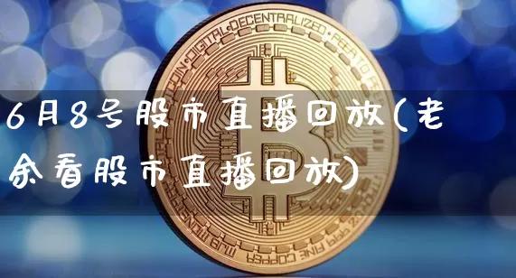 6月8号股市直播回放(老余看股市直播回放)_https://www.jianghaiboli.com_外盘期货_第1张