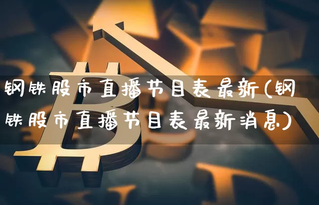 钢铁股市直播节目表最新(钢铁股市直播节目表最新消息)_https://www.jianghaiboli.com_期货_第1张