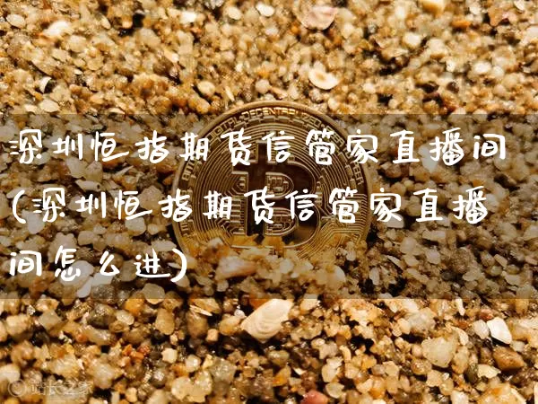 深圳恒指期货信管家直播间(深圳恒指期货信管家直播间怎么进)_https://www.jianghaiboli.com_外盘期货_第1张