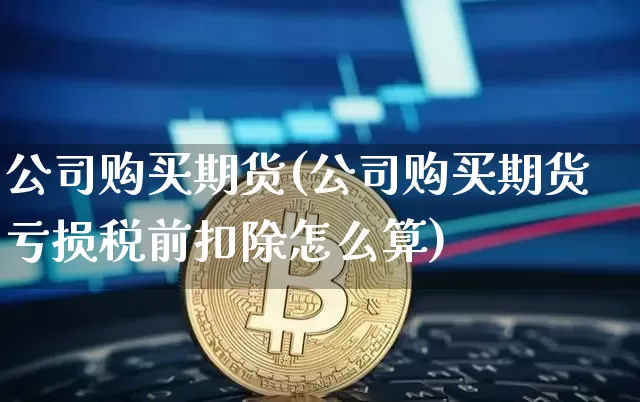 公司购买期货(公司购买期货亏损税前扣除怎么算)_https://www.jianghaiboli.com_原油期货_第1张