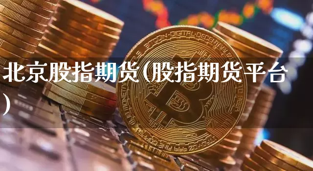 北京股指期货(股指期货平台)_https://www.jianghaiboli.com_黄金期货_第1张
