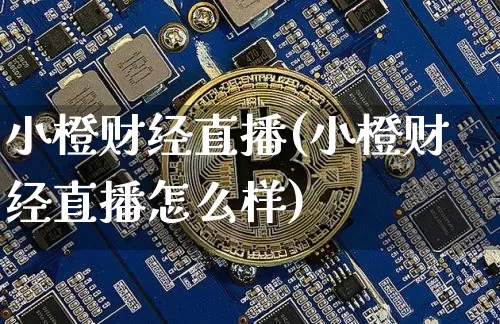 小橙财经直播(小橙财经直播怎么样)_https://www.jianghaiboli.com_外盘期货_第1张