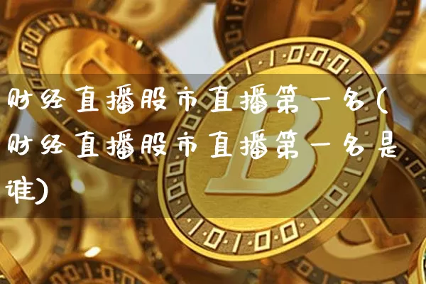财经直播股市直播第一名(财经直播股市直播第一名是谁)_https://www.jianghaiboli.com_外盘期货_第1张
