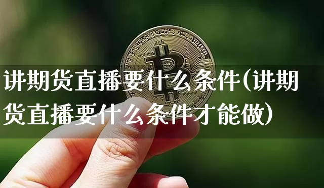 讲期货直播要什么条件(讲期货直播要什么条件才能做)_https://www.jianghaiboli.com_原油期货_第1张