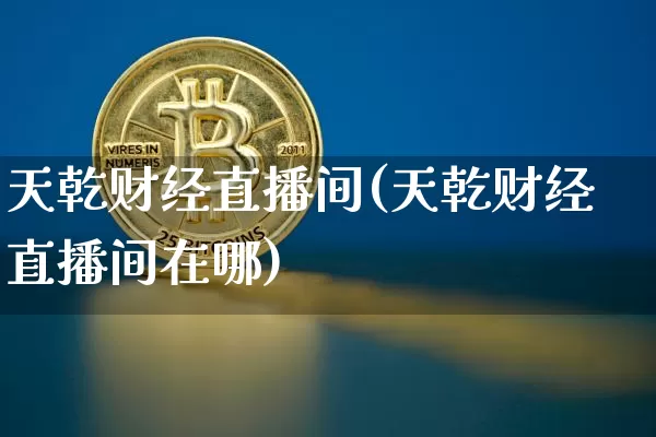 天乾财经直播间(天乾财经直播间在哪)_https://www.jianghaiboli.com_外盘期货_第1张