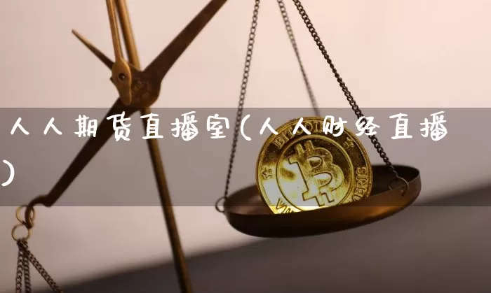 人人期货直播室(人人财经直播)_https://www.jianghaiboli.com_黄金期货_第1张