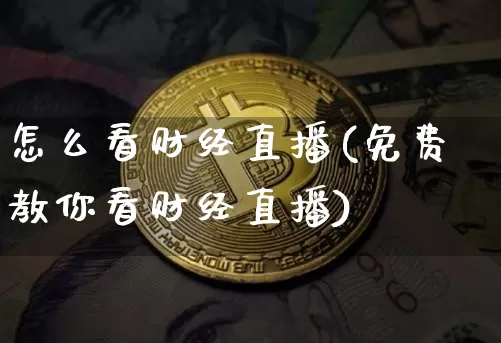 怎么看财经直播(免费教你看财经直播)_https://www.jianghaiboli.com_黄金期货_第1张