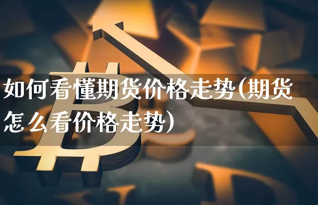 如何看懂期货价格走势(期货怎么看价格走势)_https://www.jianghaiboli.com_原油期货_第1张