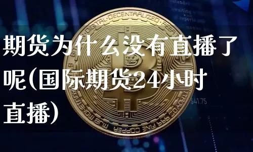 期货为什么没有直播了呢(国际期货24小时直播)_https://www.jianghaiboli.com_期货_第1张