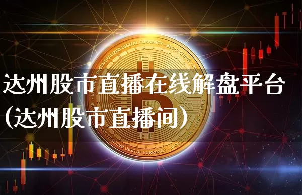 达州股市直播在线解盘平台(达州股市直播间)_https://www.jianghaiboli.com_期货_第1张