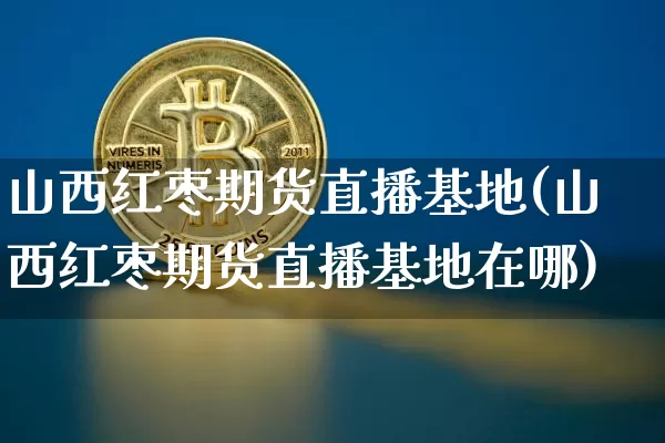 山西红枣期货直播基地(山西红枣期货直播基地在哪)_https://www.jianghaiboli.com_恒指期货_第1张