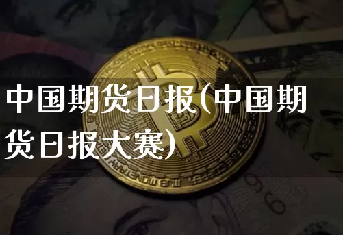 中国期货日报(中国期货日报大赛)_https://www.jianghaiboli.com_期货_第1张