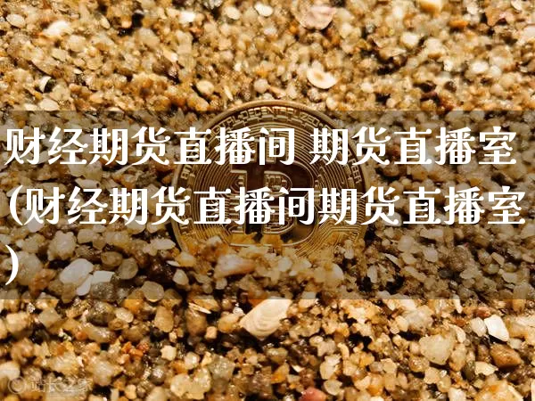 财经期货直播间 期货直播室(财经期货直播间期货直播室)_https://www.jianghaiboli.com_期货_第1张