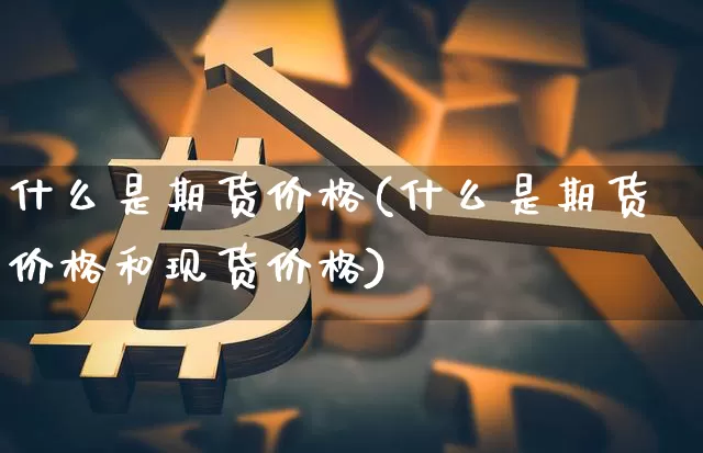 什么是期货价格(什么是期货价格和现货价格)_https://www.jianghaiboli.com_黄金期货_第1张