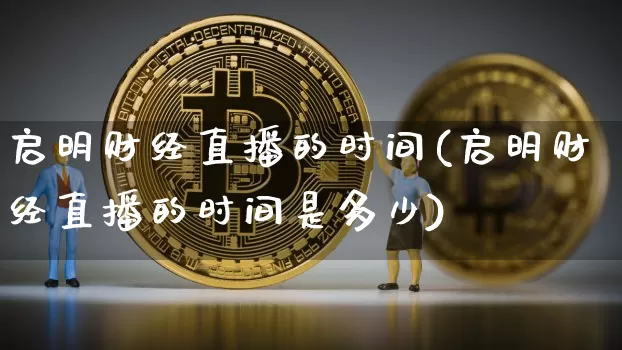 启明财经直播的时间(启明财经直播的时间是多少)_https://www.jianghaiboli.com_外盘期货_第1张