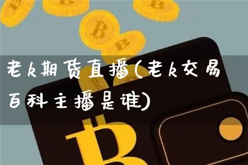 老k期货直播(老k交易百科主播是谁)_https://www.jianghaiboli.com_期货_第1张