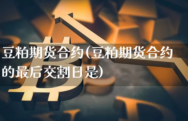 豆粕期货合约(豆粕期货合约的最后交割日是)_https://www.jianghaiboli.com_恒指期货_第1张