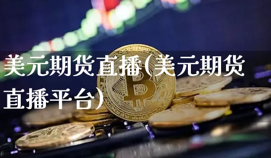 美元期货直播(美元期货直播平台)_https://www.jianghaiboli.com_期货_第1张