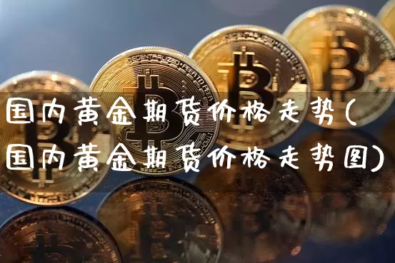 国内黄金期货价格走势(国内黄金期货价格走势图)_https://www.jianghaiboli.com_黄金期货_第1张