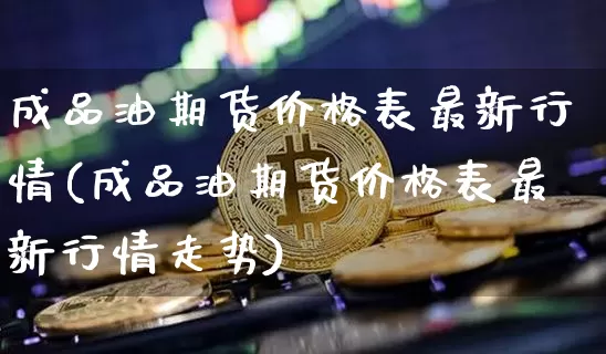 成品油期货价格表最新行情(成品油期货价格表最新行情走势)_https://www.jianghaiboli.com_外盘期货_第1张