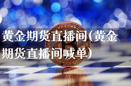 黄金期货直播间(黄金期货直播间喊单)_https://www.jianghaiboli.com_恒指期货_第1张