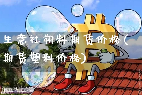 生意社朔料期货价格(期货塑料价格)_https://www.jianghaiboli.com_外盘期货_第1张