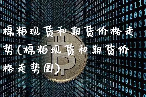 棉粕现货和期货价格走势(棉粕现货和期货价格走势图)_https://www.jianghaiboli.com_外盘期货_第1张