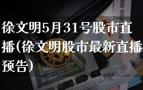 徐文明5月31号股市直播(徐文明股市最新直播预告)_https://www.jianghaiboli.com_外盘期货_第1张