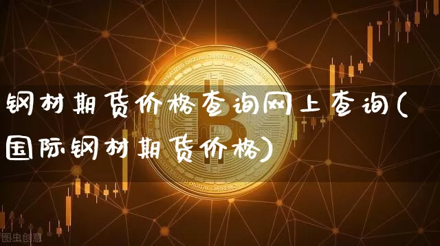 钢材期货价格查询网上查询(国际钢材期货价格)_https://www.jianghaiboli.com_外盘期货_第1张