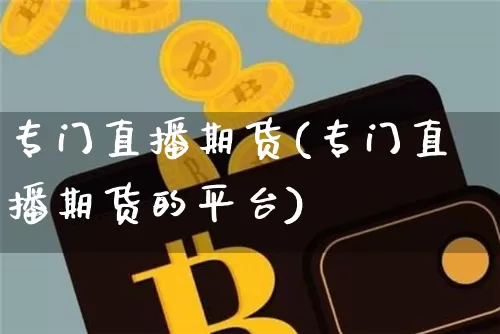 专门直播期货(专门直播期货的平台)_https://www.jianghaiboli.com_期货_第1张