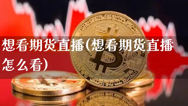 想看期货直播(想看期货直播怎么看)_https://www.jianghaiboli.com_黄金期货_第1张