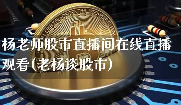 杨老师股市直播间在线直播观看(老杨谈股市)_https://www.jianghaiboli.com_期货_第1张