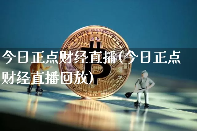 今日正点财经直播(今日正点财经直播回放)_https://www.jianghaiboli.com_外盘期货_第1张