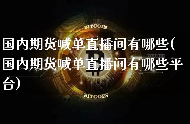 国内期货喊单直播间有哪些(国内期货喊单直播间有哪些平台)_https://www.jianghaiboli.com_期货_第1张